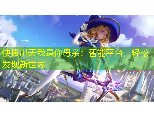 快拔出天我是你母親：智能平臺(tái)，輕松發(fā)現(xiàn)新世界