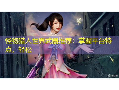 怪物獵人世界武器推薦：掌握平臺特點，輕松