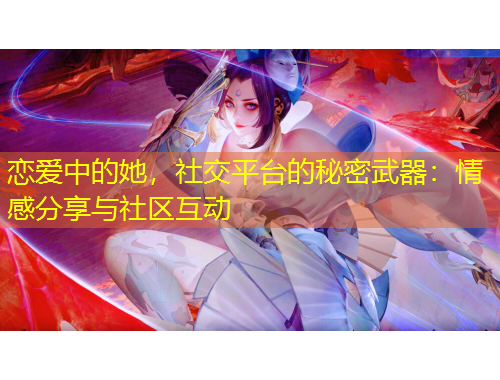 戀愛中的她，社交平臺的秘密武器：情感分享與社區(qū)互動