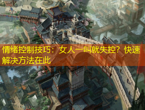 情緒控制技巧：女人一叫就失控？快速解決方法在此