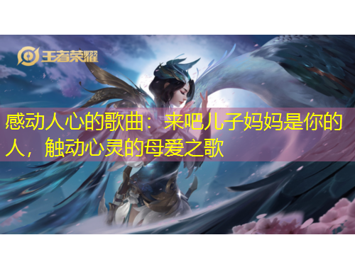 感動(dòng)人心的歌曲：來(lái)吧兒子?jì)寢屖悄愕娜?，觸動(dòng)心靈的母愛之歌