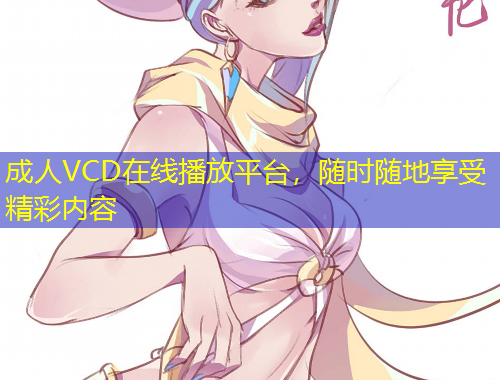 成人VCD在線播放平臺(tái)，隨時(shí)隨地享受精彩內(nèi)容