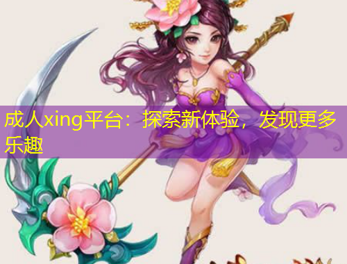 成人xing平臺：探索新體驗，發(fā)現(xiàn)更多樂趣