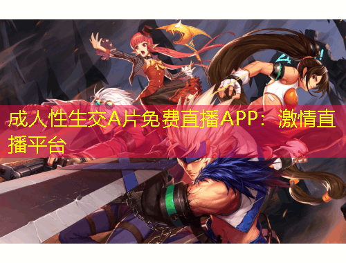 成人性生交A片免費(fèi)直播APP：激情直播平臺