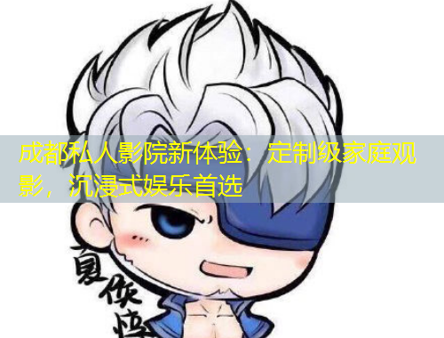 成都私人影院新體驗：定制級家庭觀影，沉浸式娛樂首選