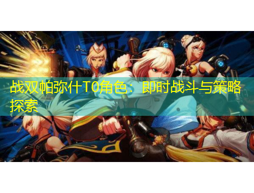 戰(zhàn)雙帕彌什T0角色：即時戰(zhàn)斗與策略探索