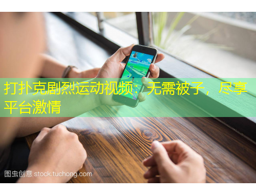 打撲克劇烈運(yùn)動(dòng)視頻：無(wú)需被子，盡享平臺(tái)激情