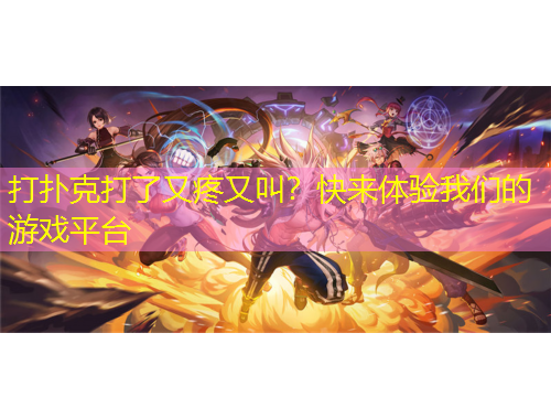 打撲克打了又疼又叫？快來體驗我們的游戲平臺