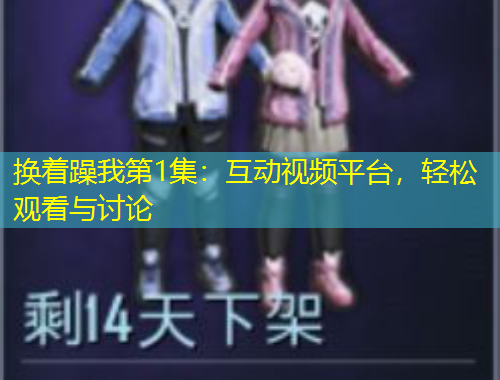 換著躁我第1集：互動視頻平臺，輕松觀看與討論