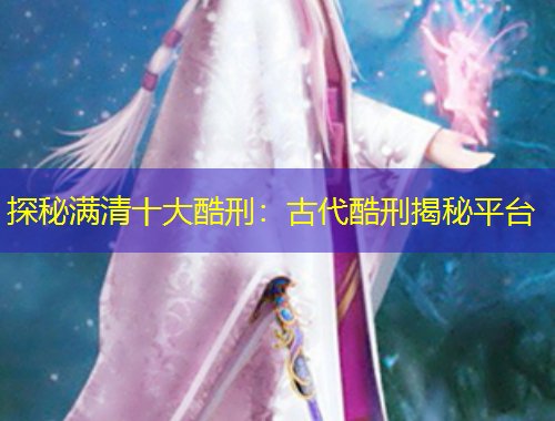 探秘滿(mǎn)清十大酷刑：古代酷刑揭秘平臺(tái)