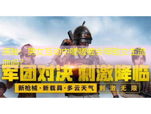 探秘：男女互動中嗟嗟嗟會導(dǎo)致女生流血嗎？