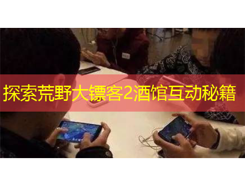 探索荒野大鏢客2酒館互動秘籍