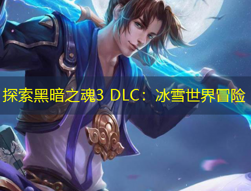 探索黑暗之魂3 DLC：冰雪世界冒險