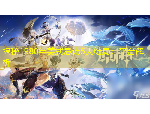 揭秘1980年美式忌諱5大結(jié)局：平臺(tái)解析