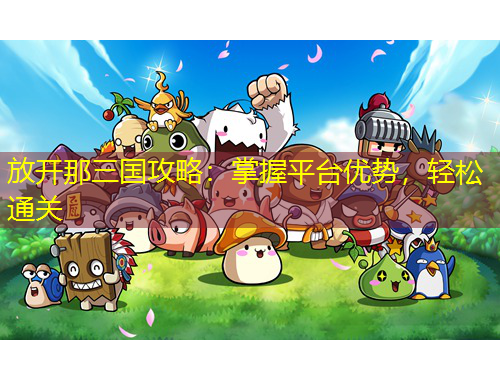 放開那三國(guó)攻略：掌握平臺(tái)優(yōu)勢(shì)，輕松通關(guān)