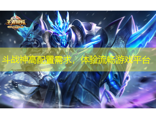 斗戰(zhàn)神高配置需求，體驗(yàn)流暢游戲平臺(tái)