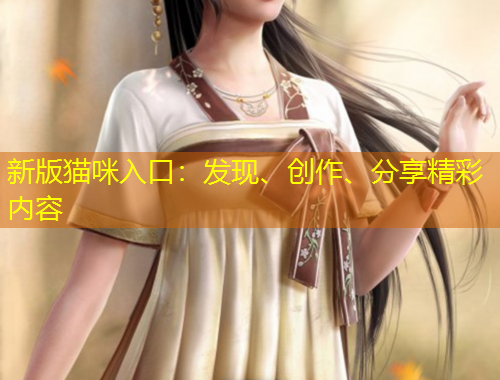 新版貓咪入口：發(fā)現(xiàn)、創(chuàng)作、分享精彩內(nèi)容