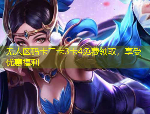 無人區(qū)碼卡二卡3卡4免費(fèi)領(lǐng)取，享受優(yōu)惠福利