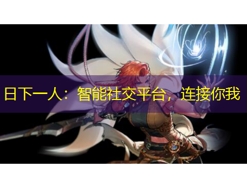日下一人：智能社交平臺(tái)，連接你我