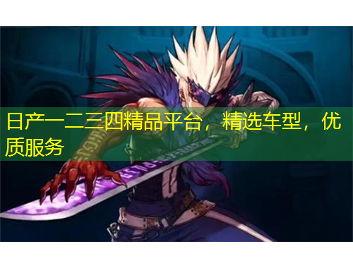 日產(chǎn)一二三四精品平臺，精選車型，優(yōu)質(zhì)服務(wù)