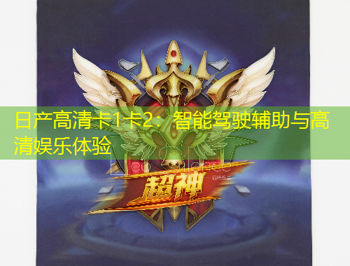 日產(chǎn)高清卡1卡2：智能駕駛輔助與高清娛樂(lè)體驗(yàn)