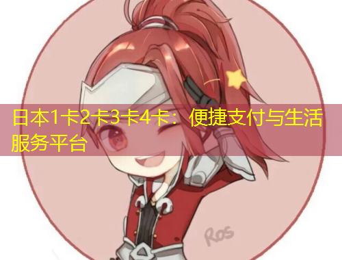 日本1卡2卡3卡4卡：便捷支付與生活服務(wù)平臺(tái)