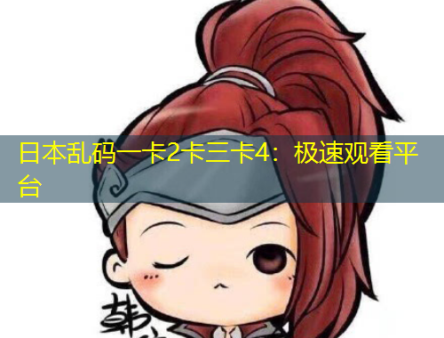 日本亂碼一卡2卡三卡4：極速觀看平臺(tái)