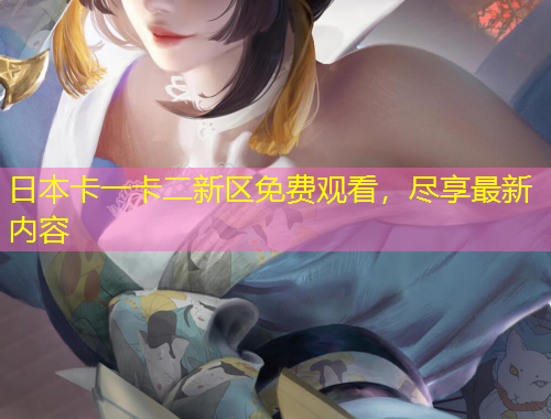日本卡一卡二新區(qū)免費(fèi)觀看，盡享最新內(nèi)容