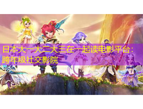 日本大一大二大三在一起讀電影平臺(tái)：跨年級(jí)社交影院