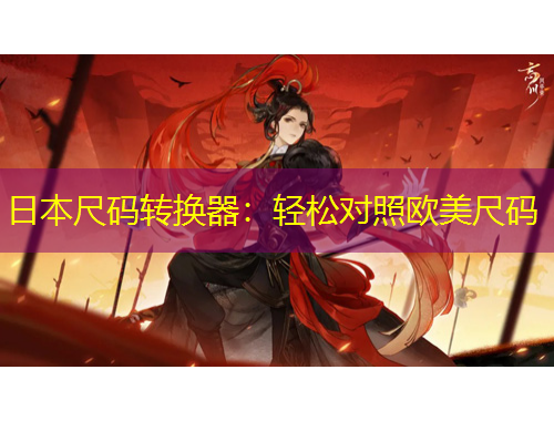 日本尺碼轉(zhuǎn)換器：輕松對(duì)照歐美尺碼