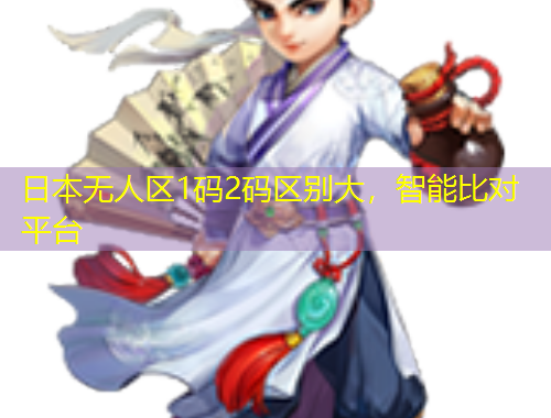 日本無人區(qū)1碼2碼區(qū)別大，智能比對(duì)平臺(tái)