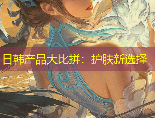 日韓產(chǎn)品大比拼：護膚新選擇