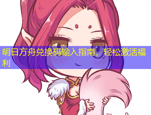 明日方舟兌換碼輸入指南，輕松激活福利