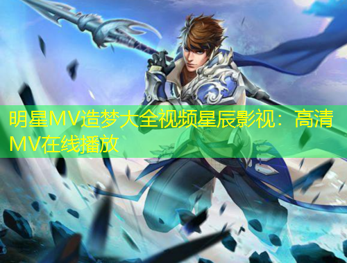 明星MV造夢大全視頻星辰影視：高清MV在線播放