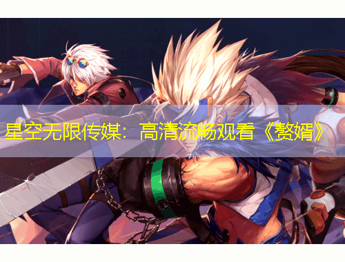 星空無(wú)限傳媒：高清流暢觀看《贅婿》