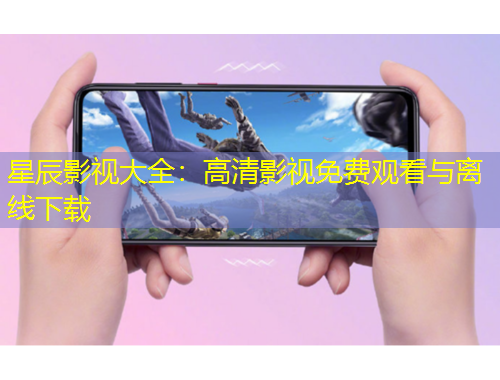 星辰影視大全：高清影視免費觀看與離線下載