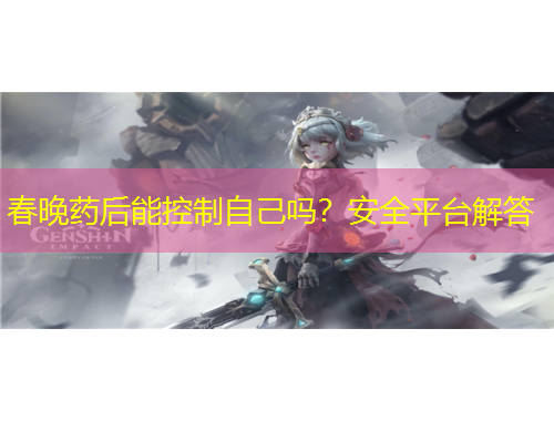 春晚藥后能控制自己嗎？安全平臺解答
