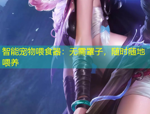 智能寵物喂食器：無需罩子，隨時(shí)隨地喂養(yǎng)