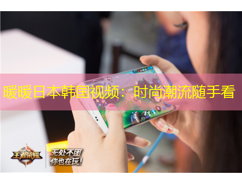 暖暖日本韓國(guó)視頻：時(shí)尚潮流隨手看