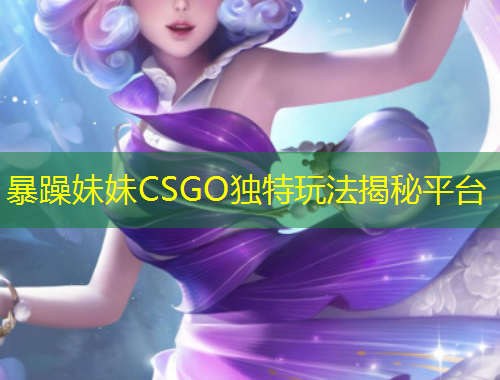 暴躁妹妹CSGO獨(dú)特玩法揭秘平臺(tái)