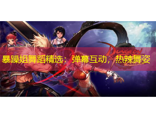 暴躁姐舞蹈精選：彈幕互動(dòng)，熱辣舞姿