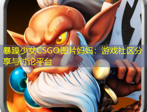暴躁少女CSGO圖片媽媽：游戲社區(qū)分享與討論平臺