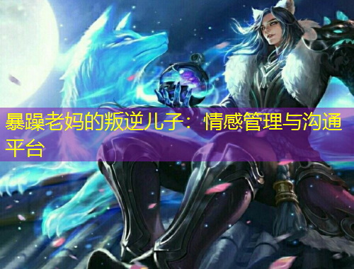 暴躁老媽的叛逆兒子：情感管理與溝通平臺(tái)