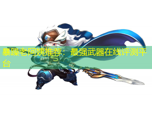 暴躁老阿姨推薦：最強(qiáng)武器在線評測平臺