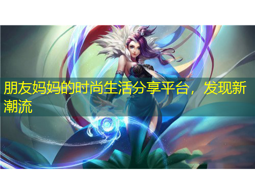 朋友媽媽的時尚生活分享平臺，發(fā)現(xiàn)新潮流