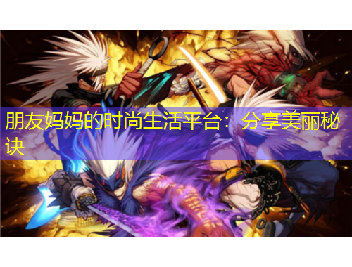 朋友媽媽的時(shí)尚生活平臺(tái)：分享美麗秘訣