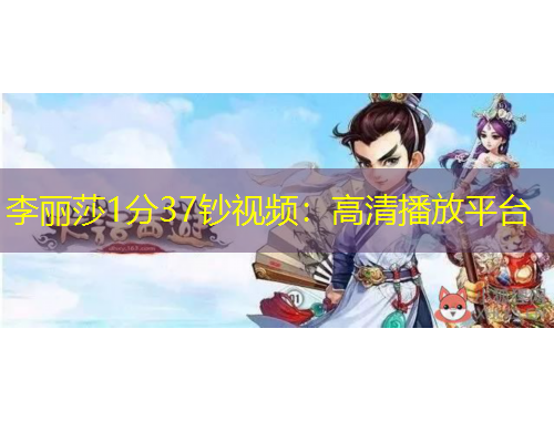 李麗莎1分37鈔視頻：高清播放平臺