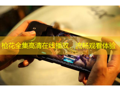 槍花全集高清在線播放，流暢觀看體驗(yàn)