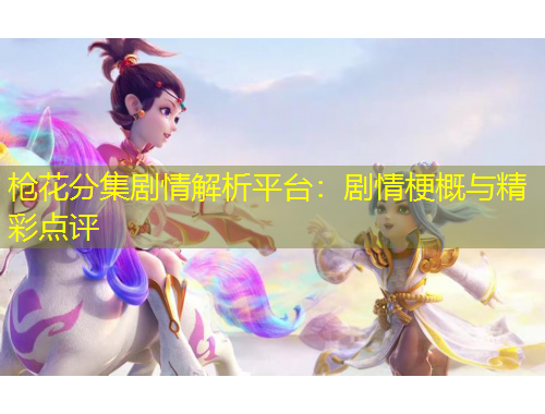 槍花分集劇情解析平臺(tái)：劇情梗概與精彩點(diǎn)評(píng)