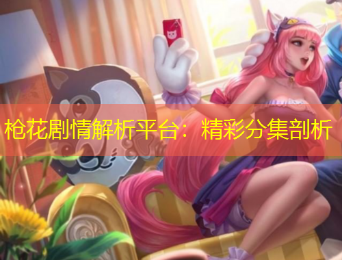 槍花劇情解析平臺：精彩分集剖析
